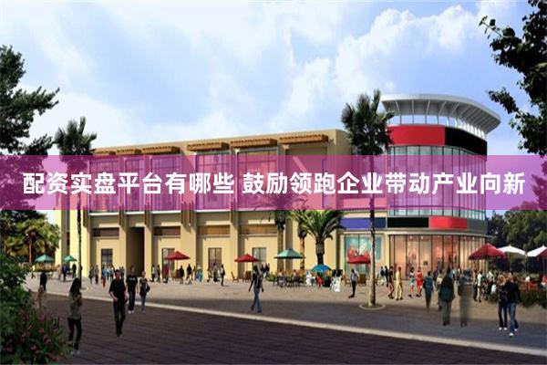配资实盘平台有哪些 鼓励领跑企业带动产业向新