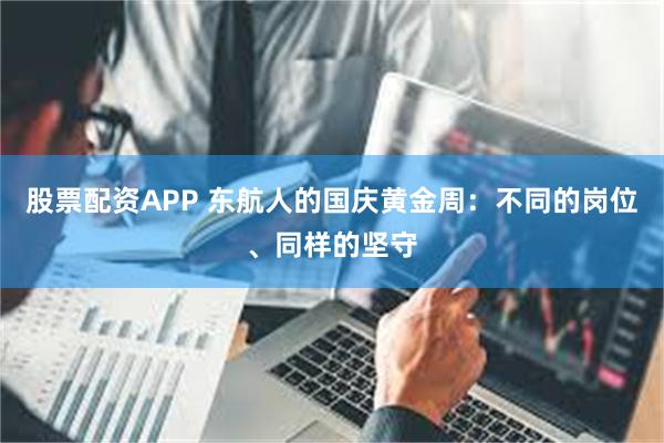 股票配资APP 东航人的国庆黄金周:不同的岗位、同样的坚守