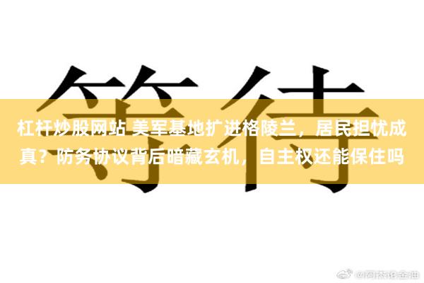 杠杆炒股网站 美军基地扩进格陵兰，居民担忧成真？防务协议背后暗藏玄机，自主权还能保住吗