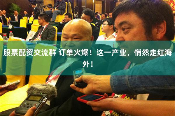 股票配资交流群 订单火爆！这一产业，悄然走红海外！