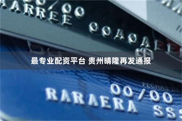 最专业配资平台 贵州晴隆再发通报