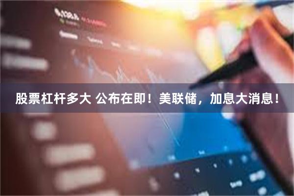 股票杠杆多大 公布在即！美联储，加息大消息！
