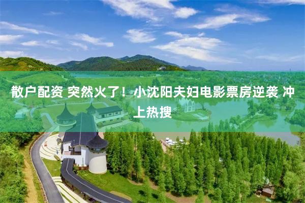 散户配资 突然火了！小沈阳夫妇电影票房逆袭 冲上热搜