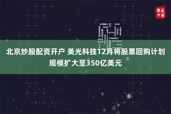 北京炒股配资开户 美光科技12月将股票回购计划规模扩大至350亿美元