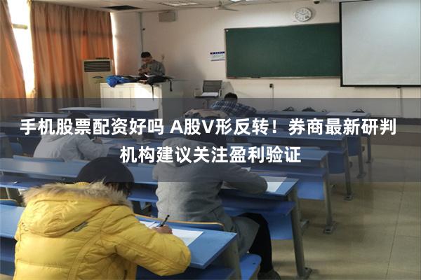 手机股票配资好吗 A股V形反转！券商最新研判 机构建议关注盈利验证