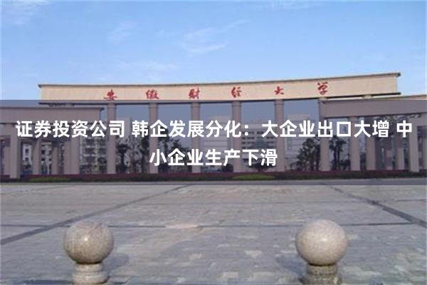 证券投资公司 韩企发展分化：大企业出口大增 中小企业生产下滑