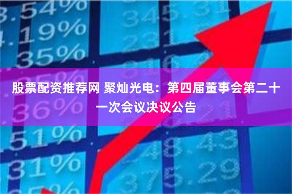 股票配资推荐网 聚灿光电：第四届董事会第二十一次会议决议公告