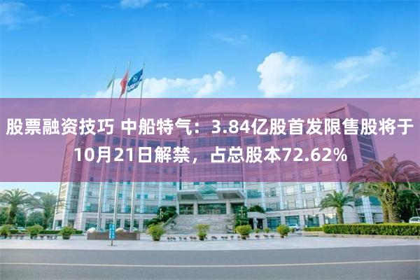 股票融资技巧 中船特气:3.84亿股首发限售股将于10月21日解禁,占总股本72.62%