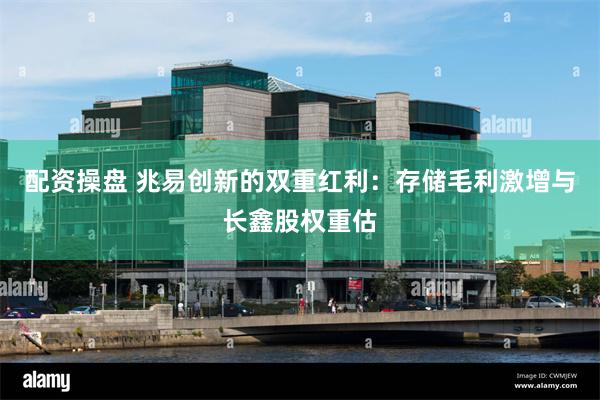 配资操盘 兆易创新的双重红利：存储毛利激增与长鑫股权重估