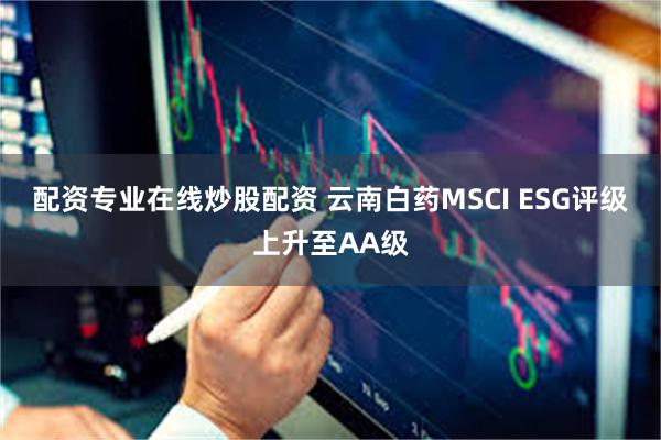 配资专业在线炒股配资 云南白药MSCI ESG评级上升至AA级
