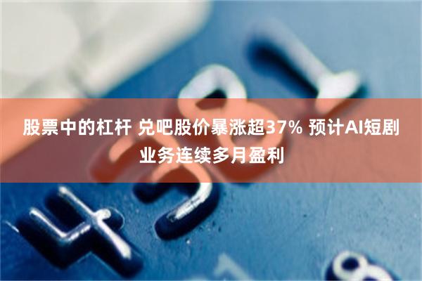股票中的杠杆 兑吧股价暴涨超37% 预计AI短剧业务连续多月盈利