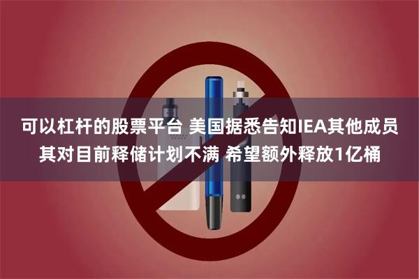可以杠杆的股票平台 美国据悉告知IEA其他成员其对目前释储计划不满 希望额外释放1亿桶