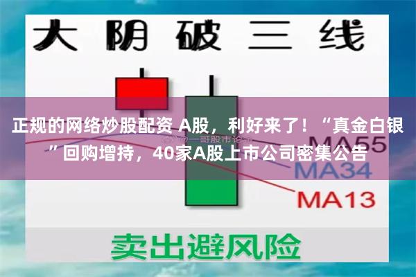 正规的网络炒股配资 A股,利好来了!“真金白银”回购增持,40家A股上市公司密集公告