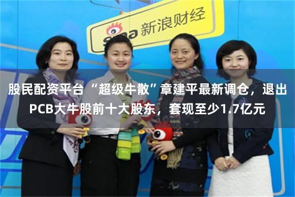 股民配资平台 “超级牛散”章建平最新调仓，退出PCB大牛股前十大股东，套现至少1.7亿元
