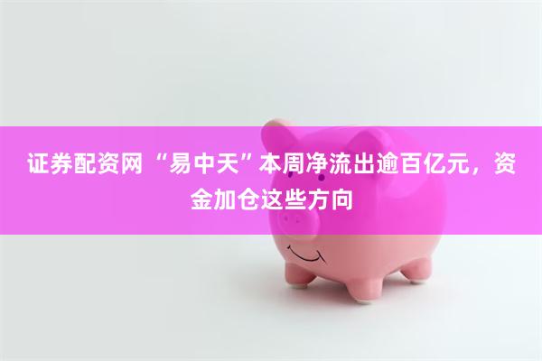 证券配资网 “易中天”本周净流出逾百亿元，资金加仓这些方向