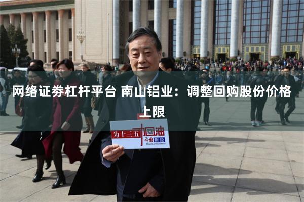 网络证劵杠杆平台 南山铝业：调整回购股份价格上限