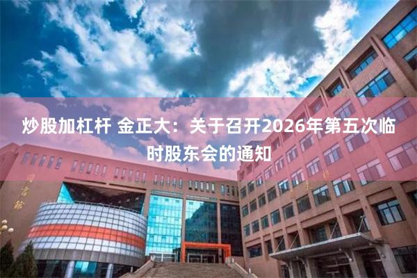 炒股加杠杆 金正大：关于召开2026年第五次临时股东会的通知