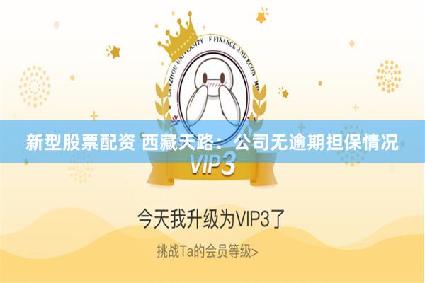 新型股票配资 西藏天路：公司无逾期担保情况