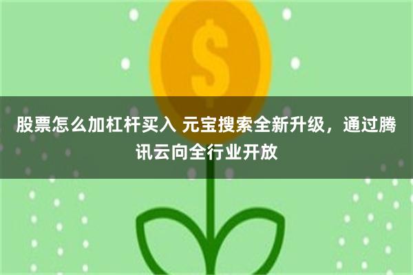 股票怎么加杠杆买入 元宝搜索全新升级,通过腾讯云向全行业开放