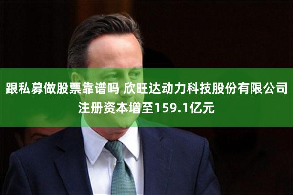 跟私募做股票靠谱吗 欣旺达动力科技股份有限公司注册资本增至159.1亿元