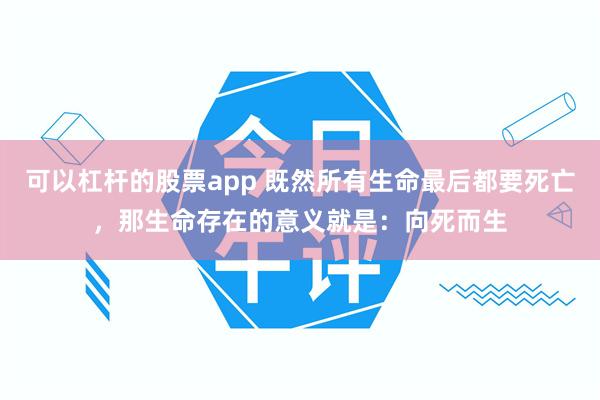 可以杠杆的股票app 既然所有生命最后都要死亡,那生命存在的意义就是:向死而生