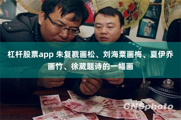 杠杆股票app 朱复戡画松、刘海粟画梅、夏伊乔画竹、徐葳题诗的一幅画
