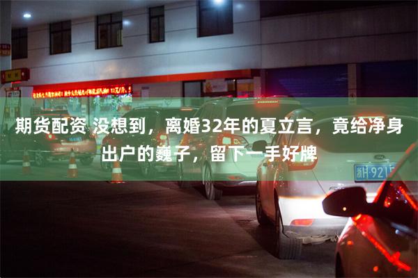 期货配资 没想到，离婚32年的夏立言，竟给净身出户的巍子，留下一手好牌