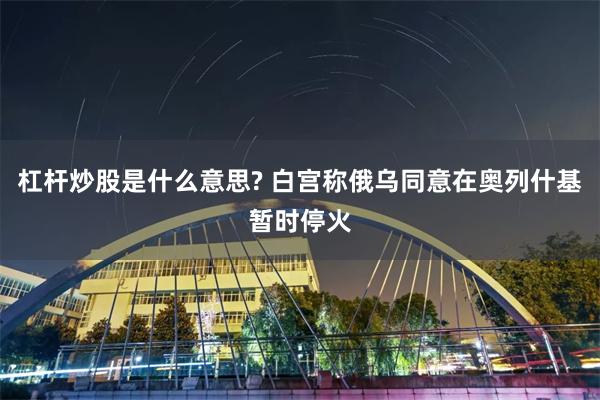 杠杆炒股是什么意思? 白宫称俄乌同意在奥列什基暂时停火