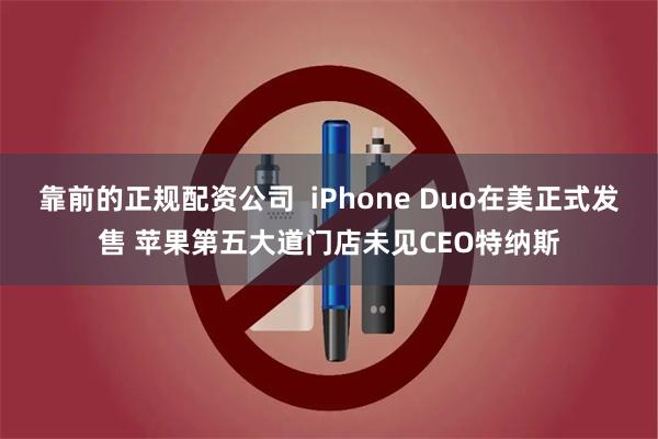 靠前的正规配资公司  iPhone Duo在美正式发售 苹果第五大道门店未见CEO特纳斯