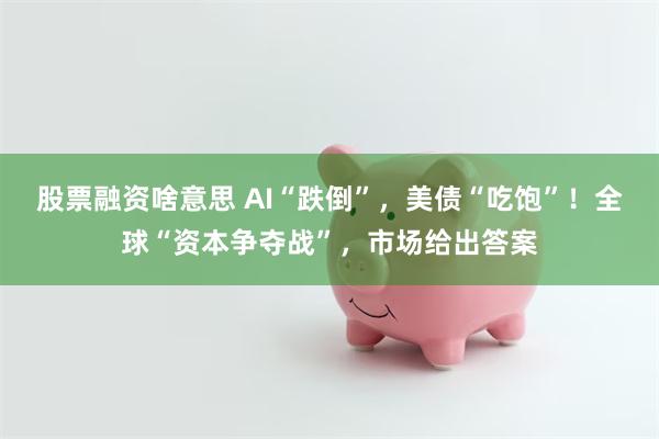 股票融资啥意思 AI“跌倒”，美债“吃饱”！全球“资本争夺战”，市场给出答案