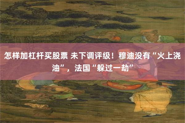 怎样加杠杆买股票 未下调评级！穆迪没有“火上浇油”，法国“躲过一劫”