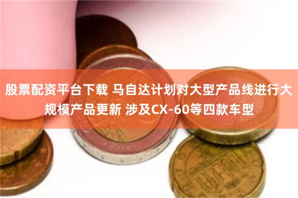 股票配资平台下载 马自达计划对大型产品线进行大规模产品更新 涉及CX-60等四款车型