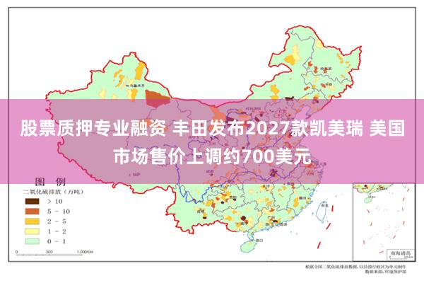 股票质押专业融资 丰田发布2027款凯美瑞 美国市场售价上调约700美元