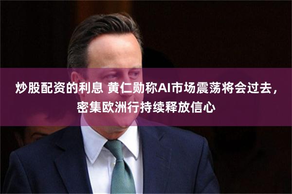 炒股配资的利息 黄仁勋称AI市场震荡将会过去，密集欧洲行持续释放信心