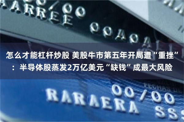 怎么才能杠杆炒股 美股牛市第五年开局遭“重挫”：半导体股蒸发2万亿美元“缺钱”成最大风险