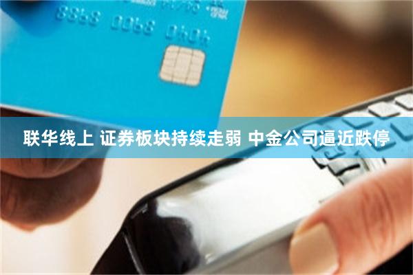 联华线上 证券板块持续走弱 中金公司逼近跌停
